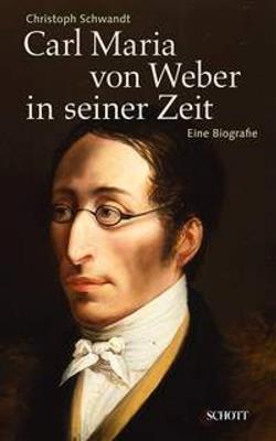 Christoph Schwandt: Carl Maria von Weber in seiner Zeit